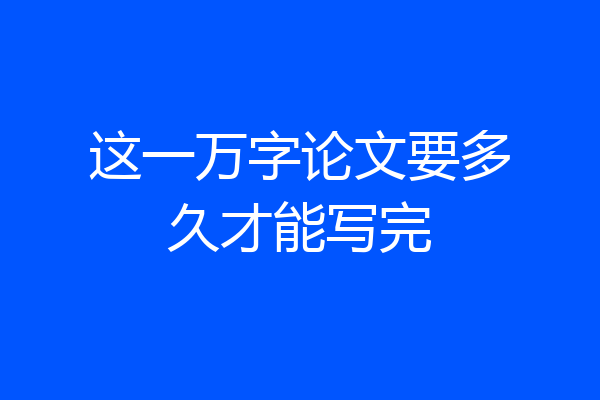 这一万字论文要多久才能写完
