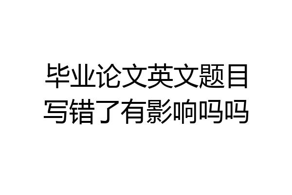 毕业论文英文题目写错了有影响吗吗
