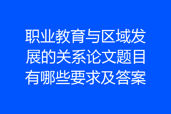 职业教育与区域发展的关系论文题目有哪些要求及答案