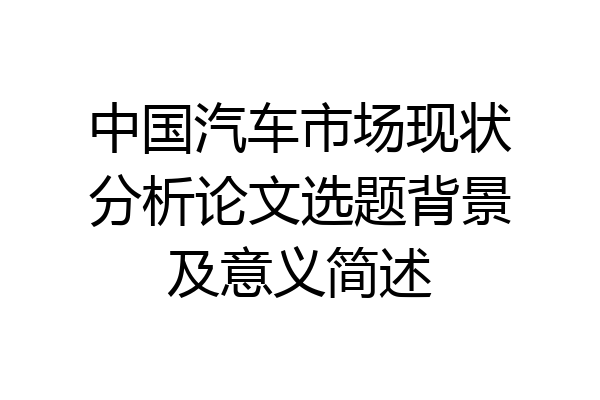 中国汽车市场现状分析论文选题背景及意义简述