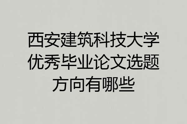 西安建筑科技大学优秀毕业论文选题方向有哪些
