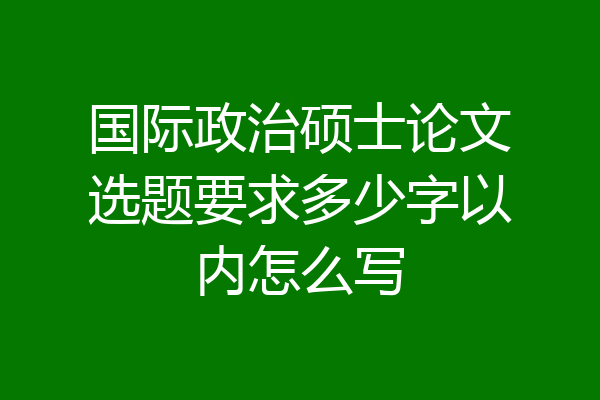 国际政治硕士论文选题要求多少字以内怎么写