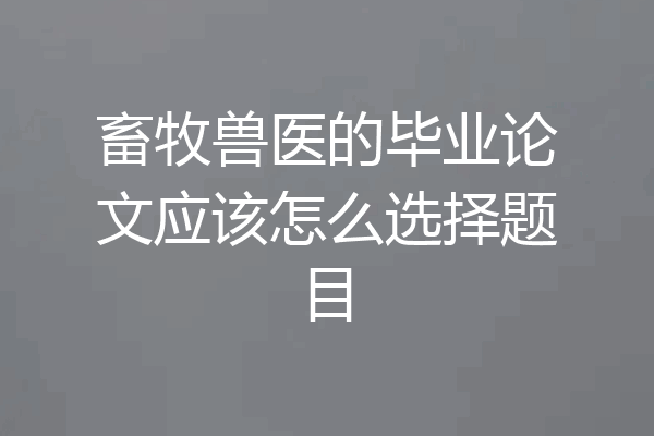 畜牧兽医的毕业论文应该怎么选择题目