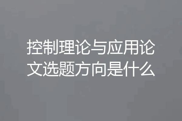 控制理论与应用论文选题方向是什么