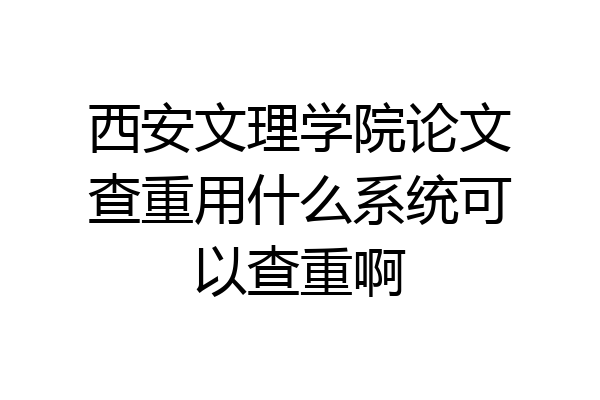 西安文理学院论文查重用什么系统可以查重啊