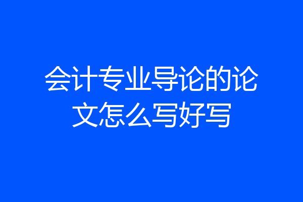 会计专业导论的论文怎么写好写