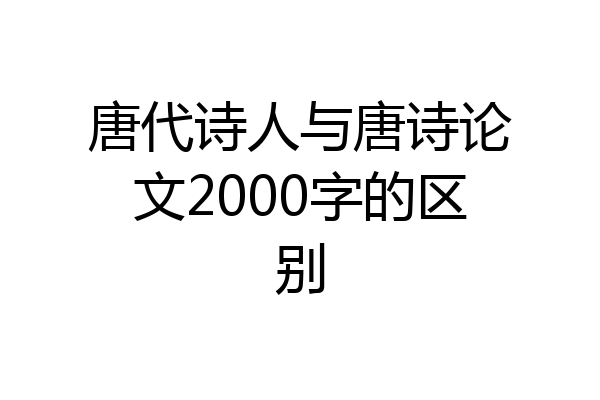 唐代诗人与唐诗论文2000字的区别