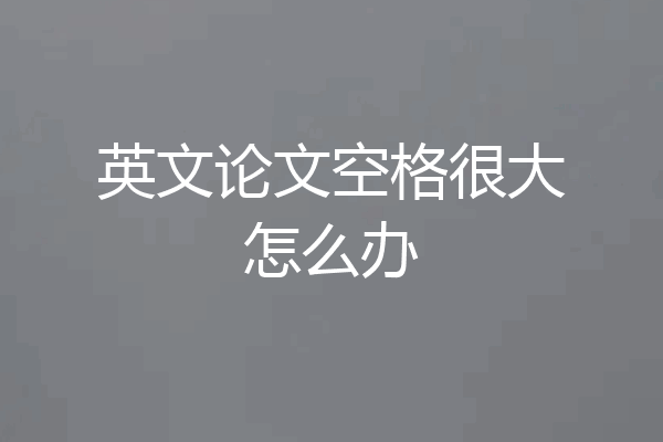 英文论文空格很大怎么办