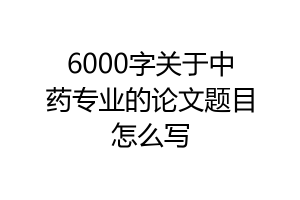 6000字关于中药专业的论文题目怎么写