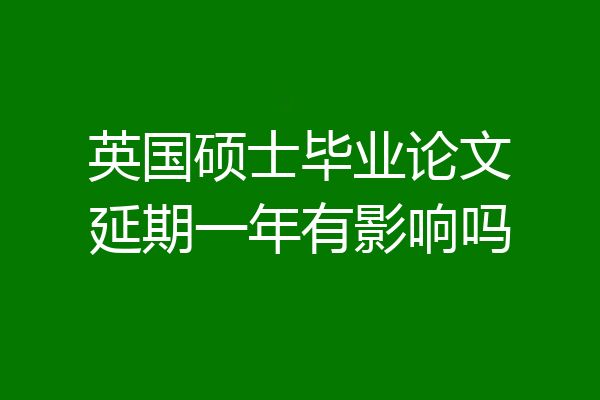 英国硕士毕业论文延期一年有影响吗