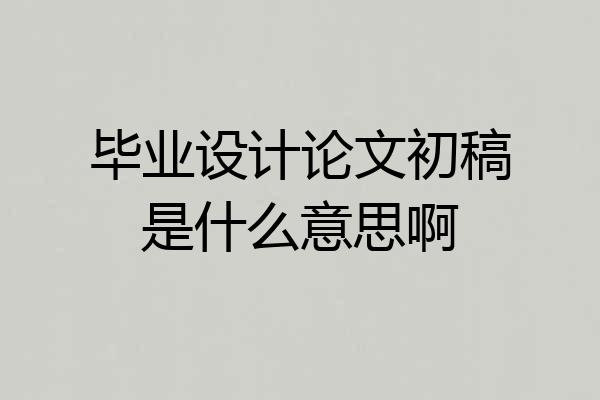 毕业设计论文初稿是什么意思啊