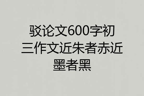 驳论文600字初三作文近朱者赤近墨者黑
