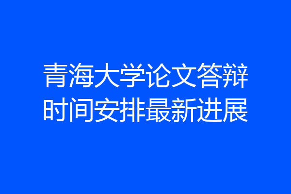 青海大学论文答辩时间安排最新进展