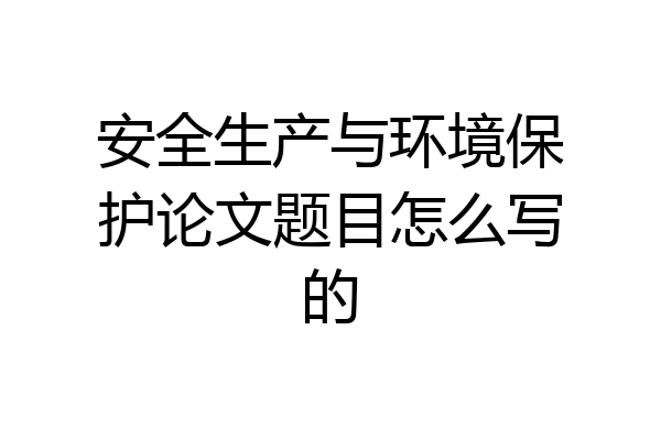 安全生产与环境保护论文题目怎么写的