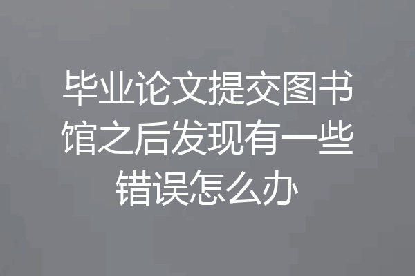 毕业论文提交图书馆之后发现有一些错误怎么办