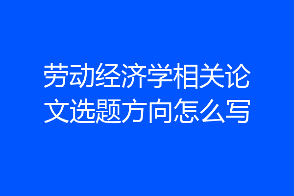 劳动经济学相关论文选题方向怎么写