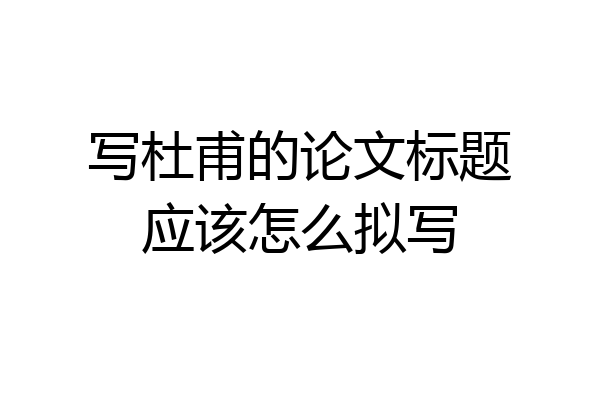 写杜甫的论文标题应该怎么拟写