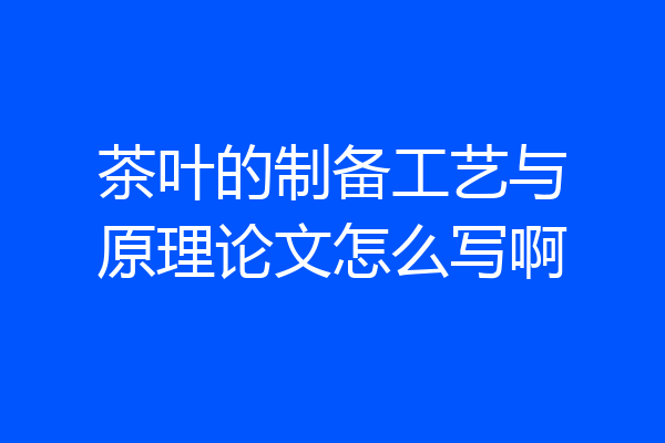 茶叶的制备工艺与原理论文怎么写啊