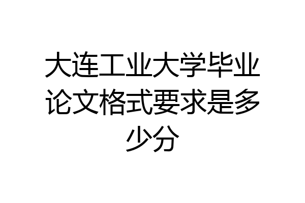 大连工业大学毕业论文格式要求是多少分