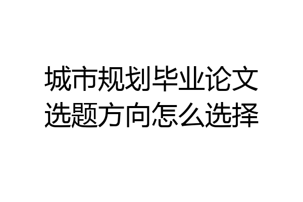 城市规划毕业论文选题方向怎么选择