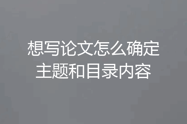 想写论文怎么确定主题和目录内容