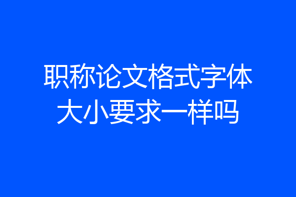职称论文格式字体大小要求一样吗