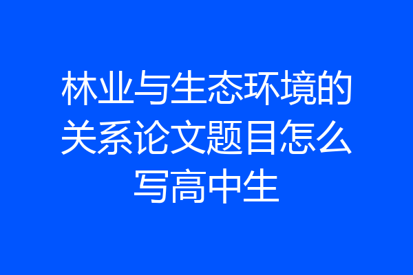 林业与生态环境的关系论文题目怎么写高中生