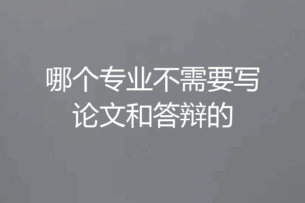 哪个专业不需要写论文和答辩的