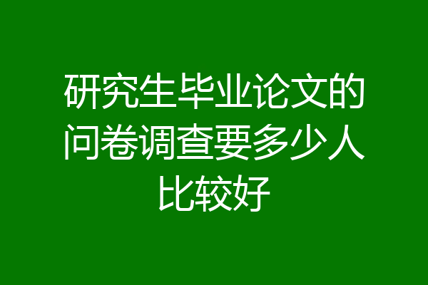 研究生毕业论文的问卷调查要多少人比较好