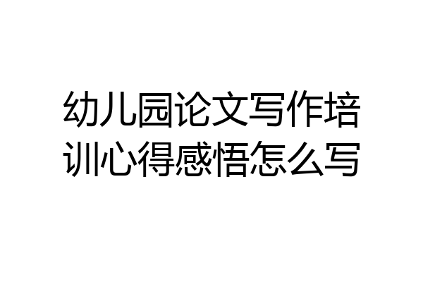 幼儿园论文写作培训心得感悟怎么写