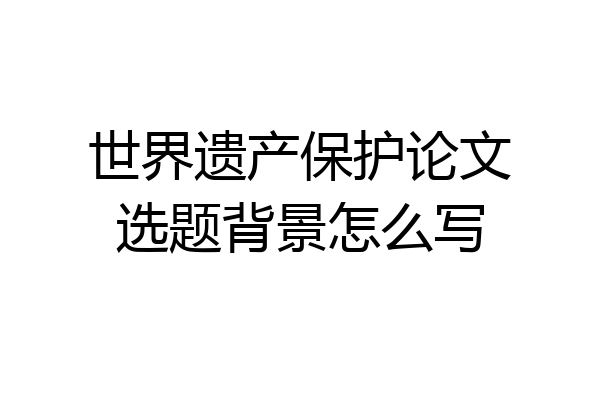 世界遗产保护论文选题背景怎么写