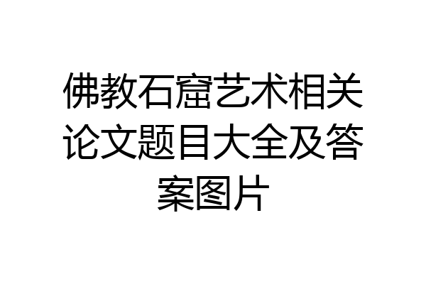 佛教石窟艺术相关论文题目大全及答案图片