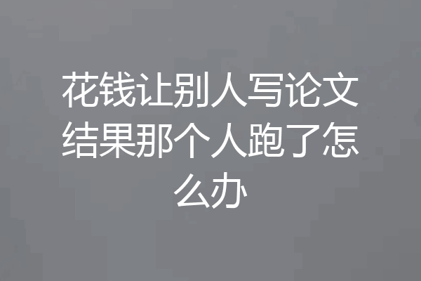 花钱让别人写论文结果那个人跑了怎么办