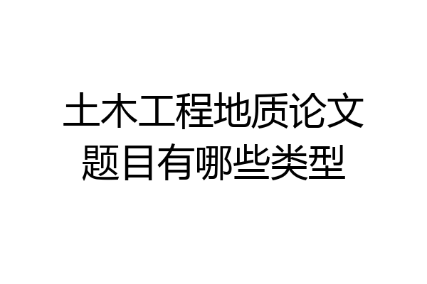 土木工程地质论文题目有哪些类型