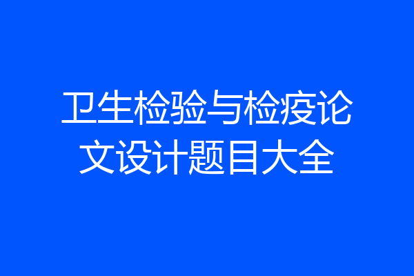 卫生检验与检疫论文设计题目大全