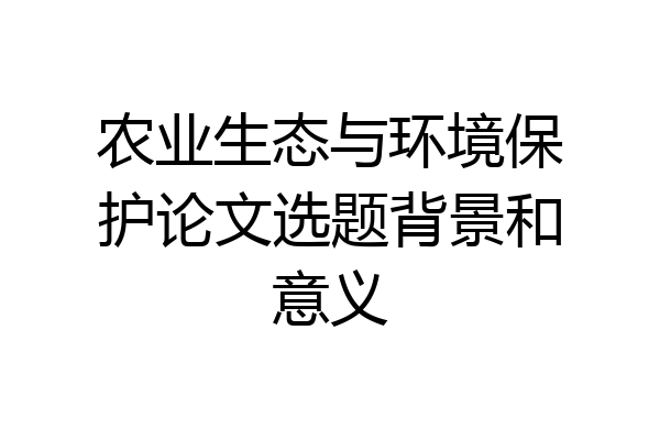 农业生态与环境保护论文选题背景和意义