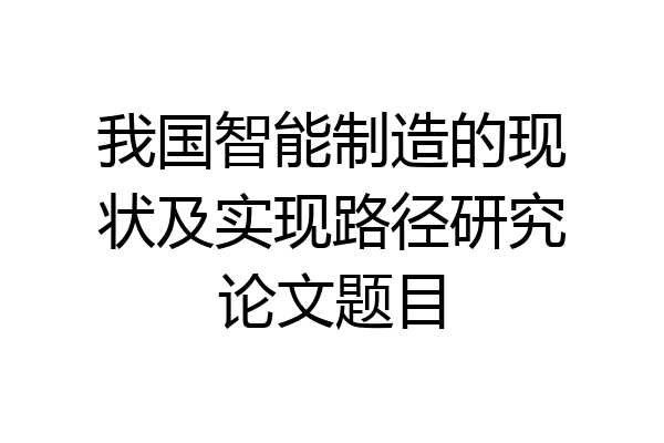 我国智能制造的现状及实现路径研究论文题目