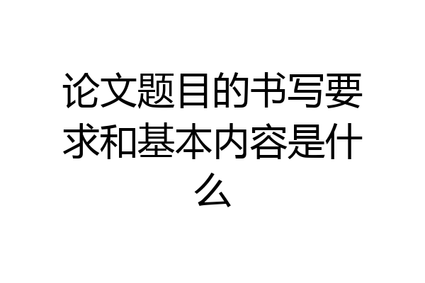 论文题目的书写要求和基本内容是什么