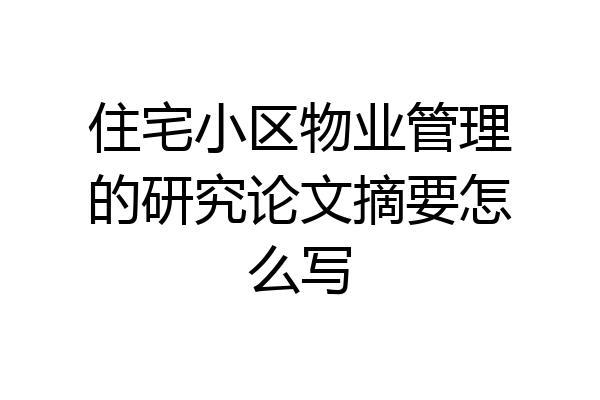 住宅小区物业管理的研究论文摘要怎么写