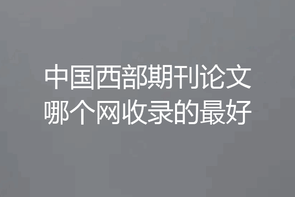 中国西部期刊论文哪个网收录的最好