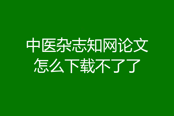 中医杂志知网论文怎么下载不了了