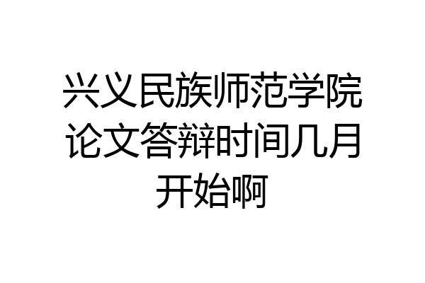 兴义民族师范学院论文答辩时间几月开始啊