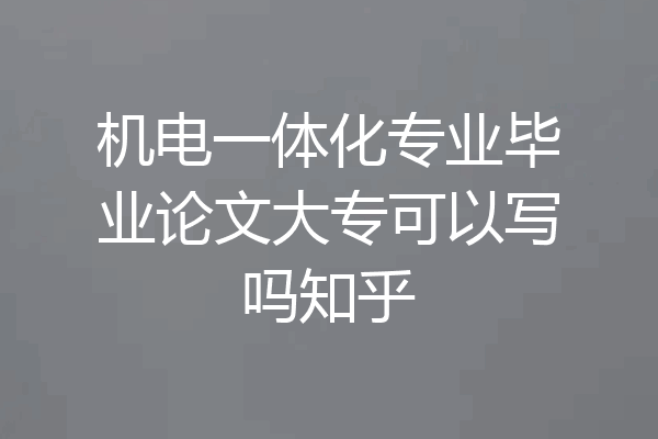 机电一体化专业毕业论文大专可以写吗知乎