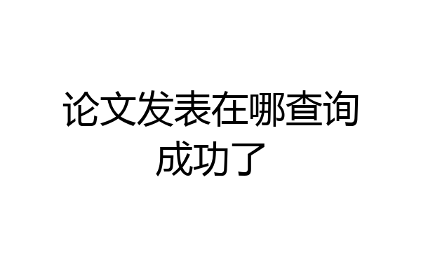 论文发表在哪查询成功了