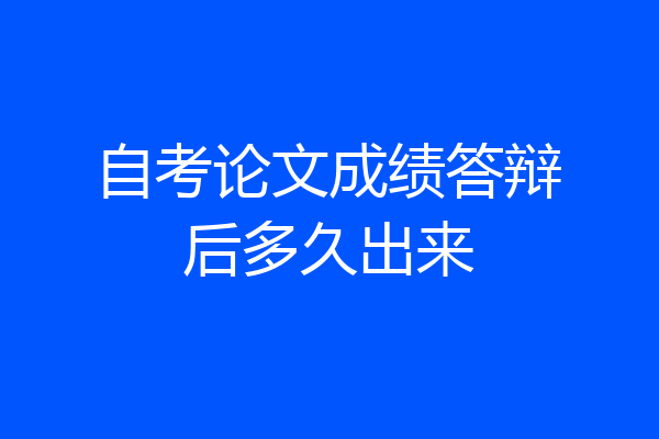 自考论文成绩答辩后多久出来