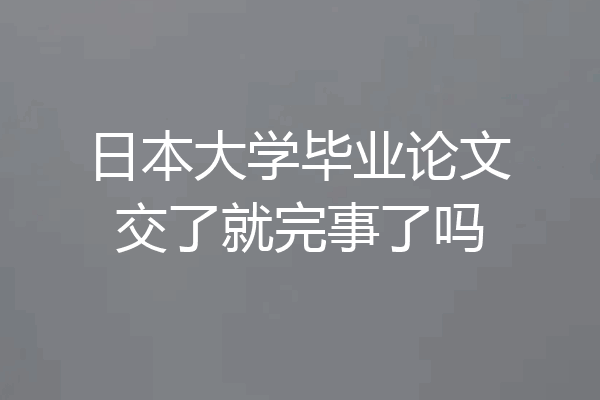 日本大学毕业论文交了就完事了吗