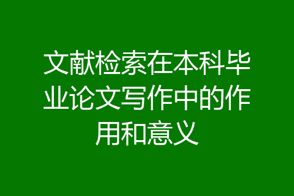文献检索在本科毕业论文写作中的作用和意义