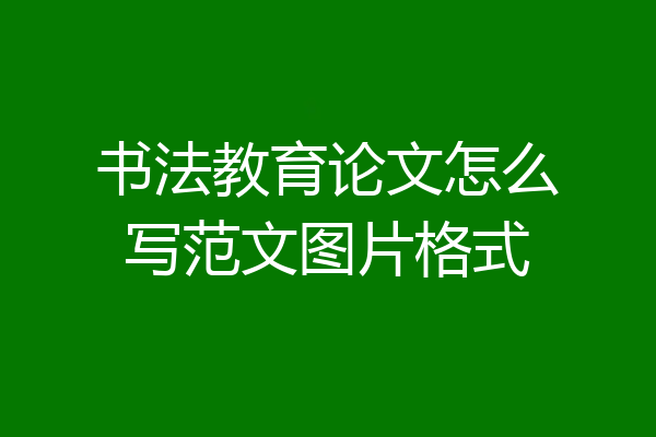 书法教育论文怎么写范文图片格式