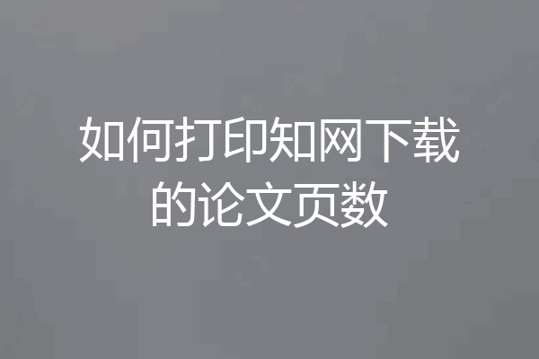 如何打印知网下载的论文页数