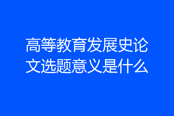 高等教育发展史论文选题意义是什么